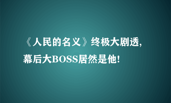 《人民的名义》终极大剧透,幕后大BOSS居然是他!