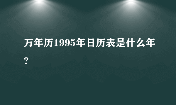 万年历1995年日历表是什么年？