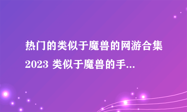 热门的类似于魔兽的网游合集2023 类似于魔兽的手游有哪些推荐
