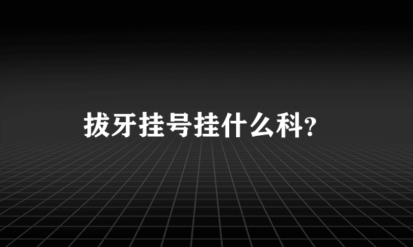 拔牙挂号挂什么科？