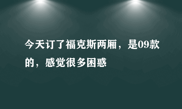 今天订了福克斯两厢，是09款的，感觉很多困惑