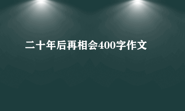 二十年后再相会400字作文