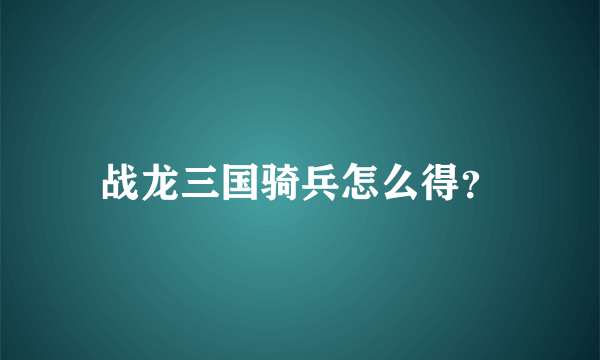 战龙三国骑兵怎么得？