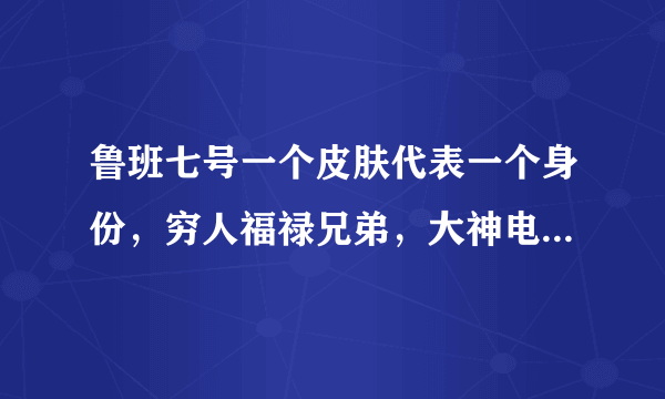 鲁班七号一个皮肤代表一个身份，穷人福禄兄弟，大神电玩小子，土豪拥有它