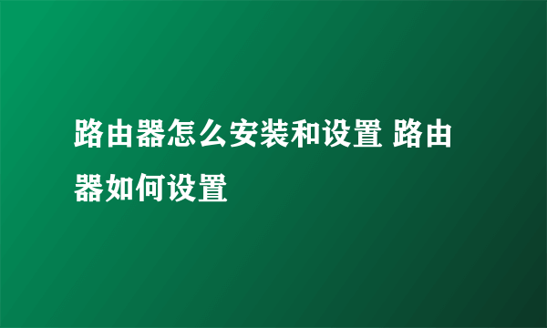 路由器怎么安装和设置 路由器如何设置