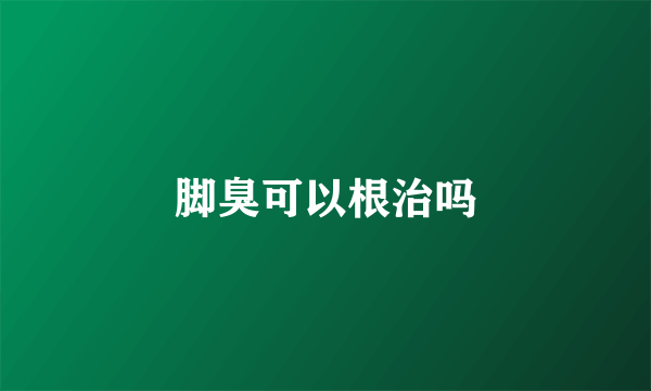 脚臭可以根治吗