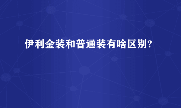 伊利金装和普通装有啥区别?
