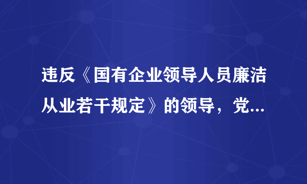 违反《国有企业领导人员廉洁从业若干规定》的领导，党员适用《中国共产党纪律处分条例》
