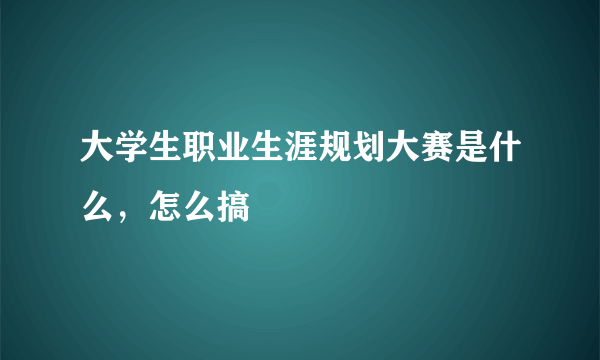 大学生职业生涯规划大赛是什么，怎么搞