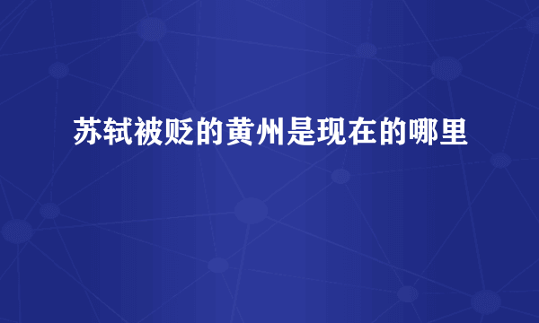 苏轼被贬的黄州是现在的哪里
