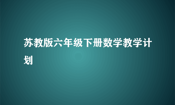 苏教版六年级下册数学教学计划