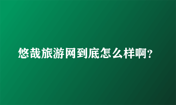 悠哉旅游网到底怎么样啊？