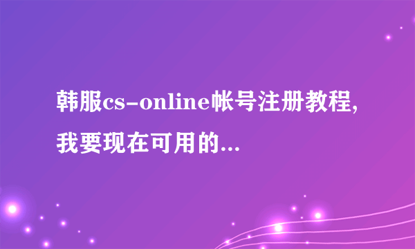 韩服cs-online帐号注册教程,我要现在可用的，详细点越好、、谢谢。