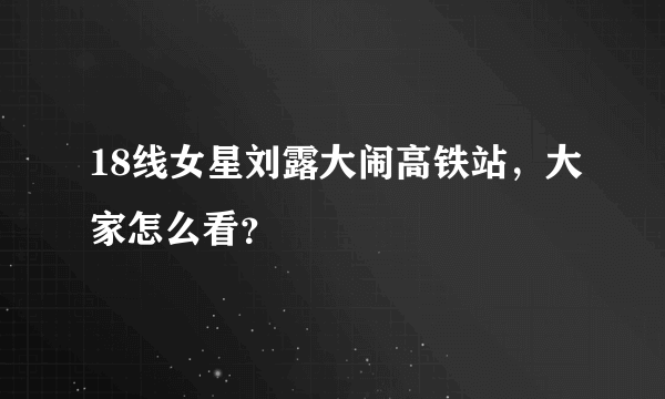 18线女星刘露大闹高铁站，大家怎么看？