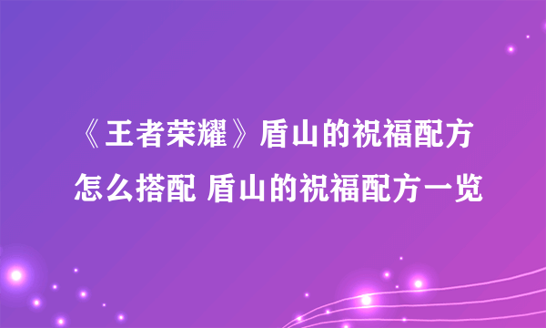 《王者荣耀》盾山的祝福配方怎么搭配 盾山的祝福配方一览