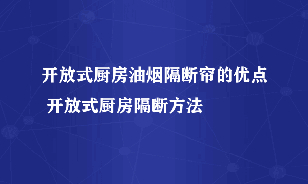 开放式厨房油烟隔断帘的优点 开放式厨房隔断方法