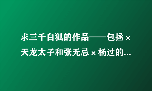 求三千白狐的作品——包拯×天龙太子和张无忌×杨过的，例如：《就是你》《小冤家》