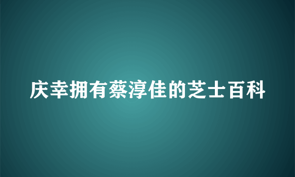 庆幸拥有蔡淳佳的芝士百科