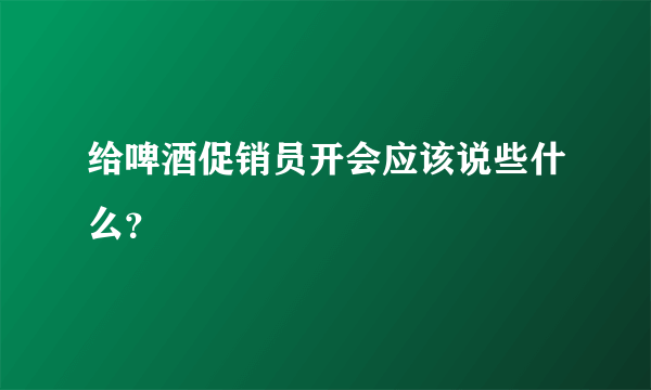 给啤酒促销员开会应该说些什么？