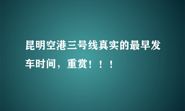 昆明空港三号线真实的最早发车时间，重赏！！！
