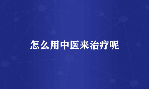 怎么用中医来治疗呢