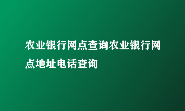 农业银行网点查询农业银行网点地址电话查询