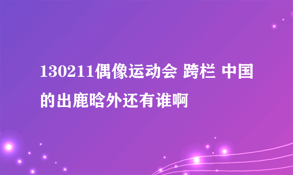 130211偶像运动会 跨栏 中国的出鹿晗外还有谁啊