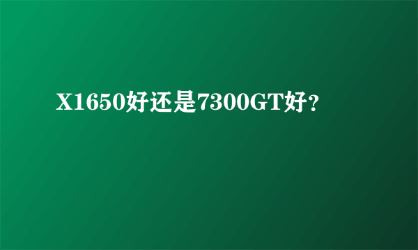 X1650好还是7300GT好？