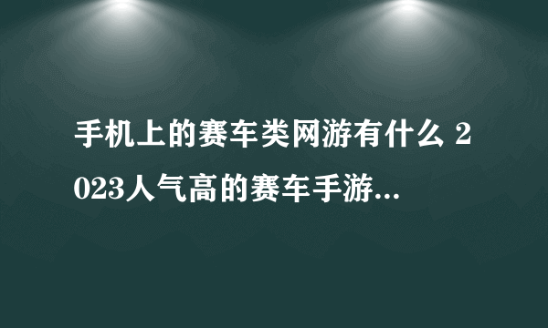 手机上的赛车类网游有什么 2023人气高的赛车手游手机版推荐