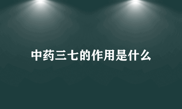 中药三七的作用是什么
