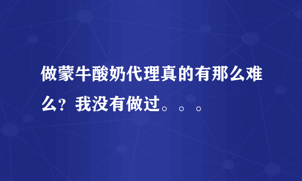做蒙牛酸奶代理真的有那么难么？我没有做过。。。