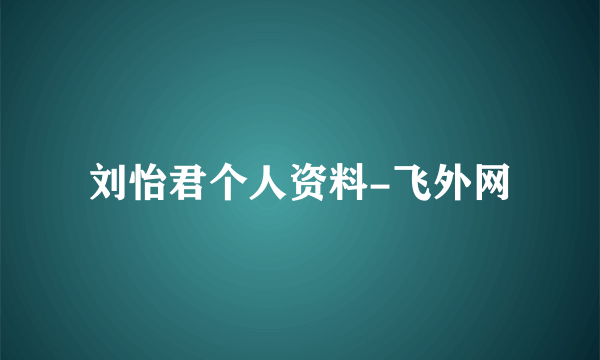 刘怡君个人资料-飞外网