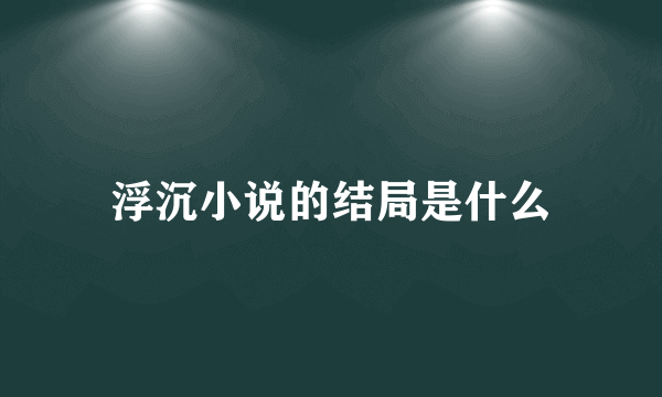 浮沉小说的结局是什么