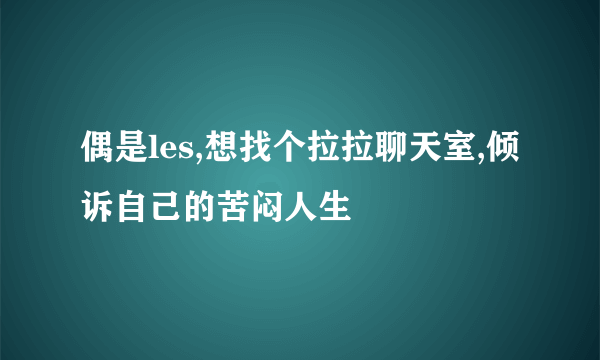 偶是les,想找个拉拉聊天室,倾诉自己的苦闷人生