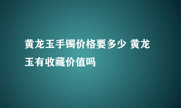 黄龙玉手镯价格要多少 黄龙玉有收藏价值吗