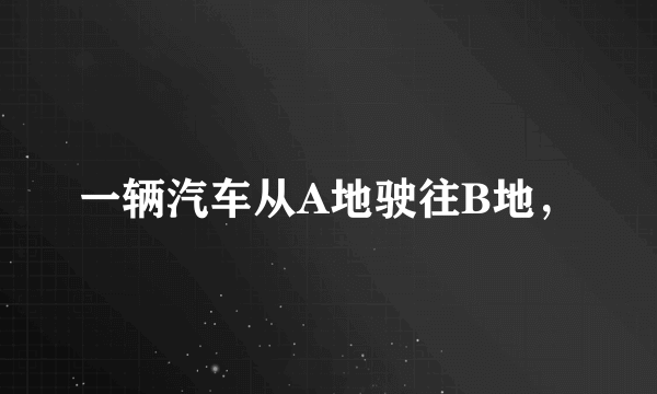 一辆汽车从A地驶往B地，