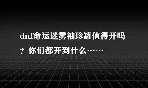 dnf命运迷雾袖珍罐值得开吗？你们都开到什么……