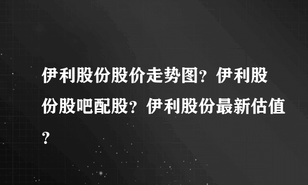 伊利股份股价走势图？伊利股份股吧配股？伊利股份最新估值？