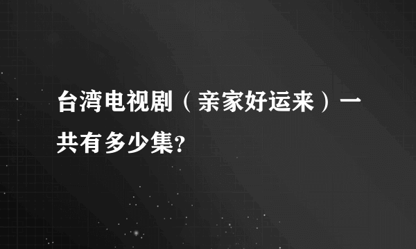 台湾电视剧（亲家好运来）一共有多少集？