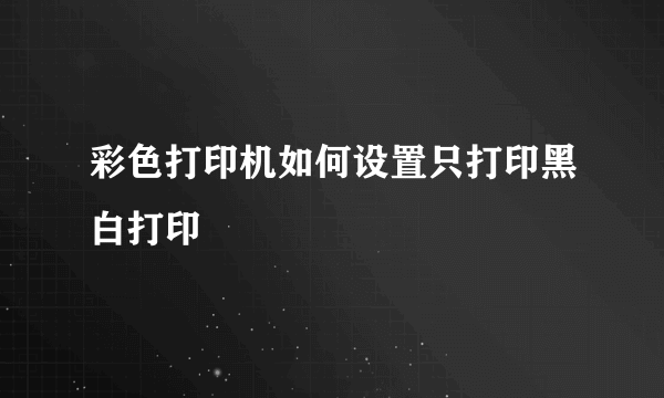 彩色打印机如何设置只打印黑白打印