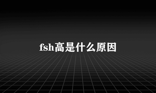 fsh高是什么原因