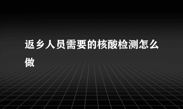 返乡人员需要的核酸检测怎么做