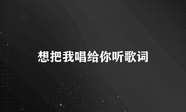 想把我唱给你听歌词