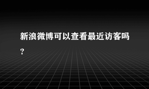新浪微博可以查看最近访客吗？