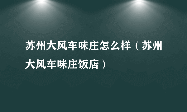 苏州大风车味庄怎么样（苏州大风车味庄饭店）