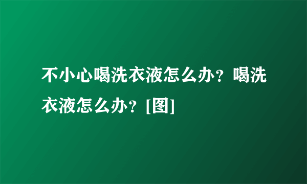 不小心喝洗衣液怎么办？喝洗衣液怎么办？[图]