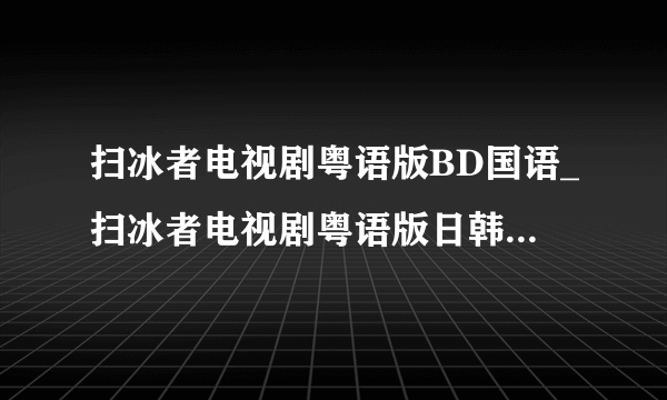 扫冰者电视剧粤语版BD国语_扫冰者电视剧粤语版日韩免费观看