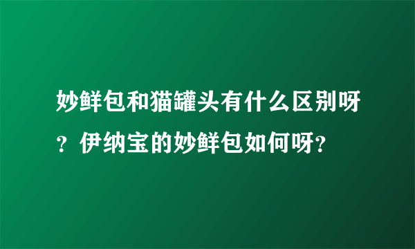 妙鲜包和猫罐头有什么区别呀？伊纳宝的妙鲜包如何呀？