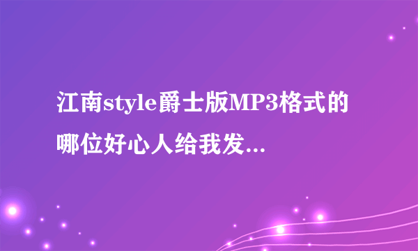 江南style爵士版MP3格式的 哪位好心人给我发一个吧 谢谢啦