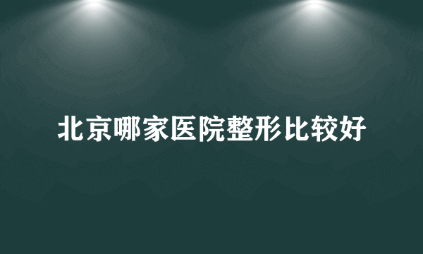 北京哪家医院整形比较好